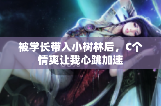 被學(xué)長(zhǎng)帶入小樹(shù)林后，C個(gè)情爽讓我心跳加速