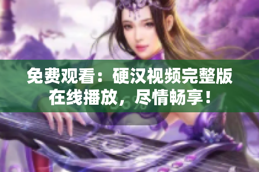 免費(fèi)觀看：硬漢視頻完整版在線播放，盡情暢享！