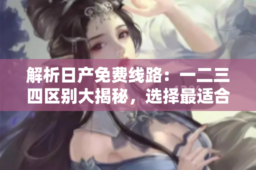 解析日產(chǎn)免費(fèi)線路：一二三四區(qū)別大揭秘，選擇最適合您的旅程方式