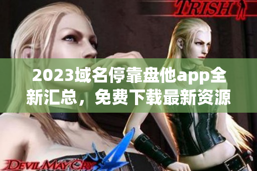 2023域名?？勘P他app全新匯總，免費(fèi)下載最新資源!