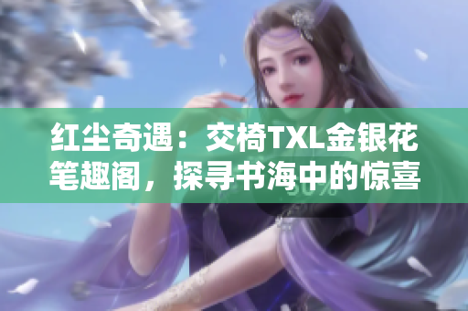 紅塵奇遇：交椅TXL金銀花筆趣閣，探尋書海中的驚喜之旅
