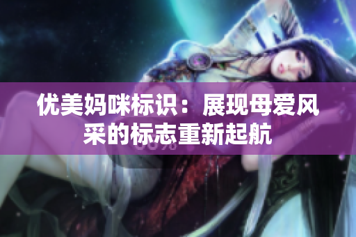 優(yōu)美媽咪標(biāo)識(shí)：展現(xiàn)母愛(ài)風(fēng)采的標(biāo)志重新起航