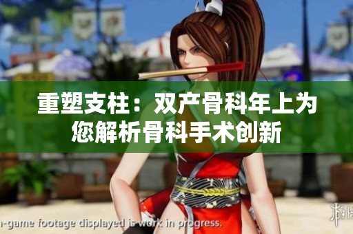 重塑支柱：雙產骨科年上為您解析骨科手術創(chuàng)新