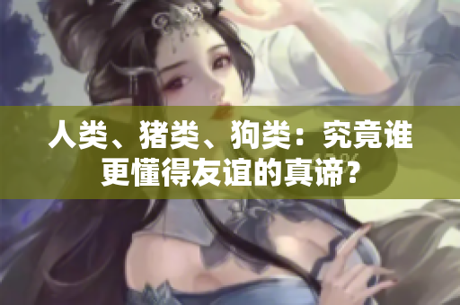 人類(lèi)、豬類(lèi)、狗類(lèi)：究竟誰(shuí)更懂得友誼的真諦？
