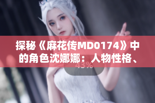 探秘《麻花傳MD0174》中的角色沈娜娜：人物性格、情感剖析與故事發(fā)展