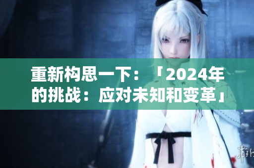 重新構思一下：「2024年的挑戰(zhàn)：應對未知和變革」