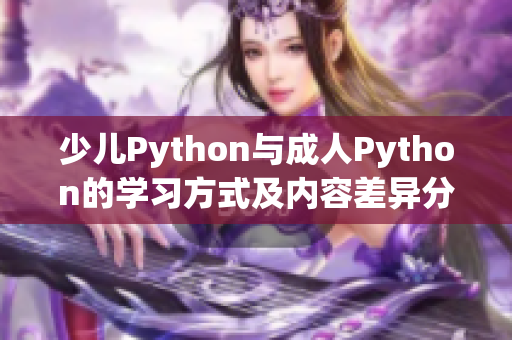 少兒Python與成人Python的學(xué)習(xí)方式及內(nèi)容差異分析
