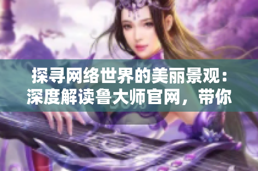 探尋網(wǎng)絡(luò)世界的美麗景觀：深度解讀魯大師官網(wǎng)，帶你領(lǐng)略互聯(lián)網(wǎng)之美