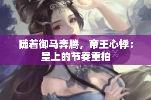 隨著御馬奔騰，帝王心悸：皇上的節(jié)奏重拍