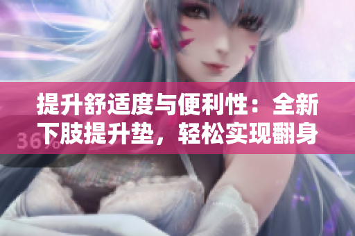 提升舒適度與便利性：全新下肢提升墊，輕松實(shí)現(xiàn)翻身與腿部抬高功能
