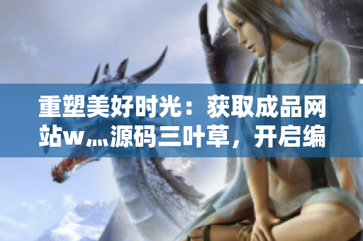 重塑美好時光：獲取成品網(wǎng)站w灬源碼三葉草，開啟編程新篇章！