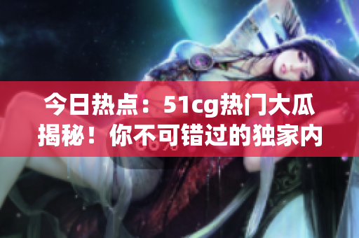 今日熱點：51cg熱門大瓜揭秘！你不可錯過的獨家內(nèi)幕曝光！
