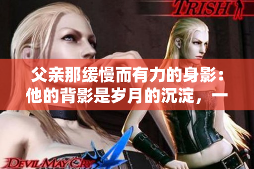 父親那緩慢而有力的身影：他的背影是歲月的沉淀，一生的堅(jiān)守和溫暖