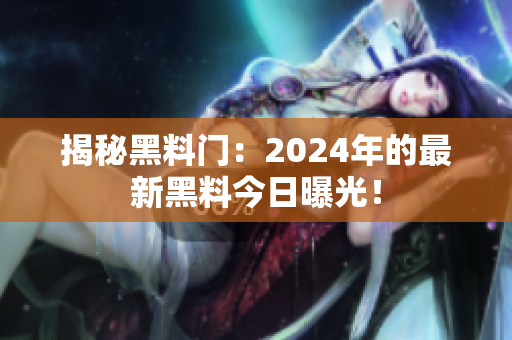 揭秘黑料門：2024年的最新黑料今日曝光！