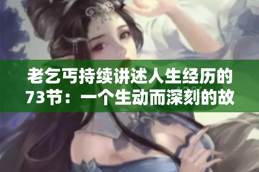老乞丐持續(xù)講述人生經(jīng)歷的73節(jié)：一個生動而深刻的故事