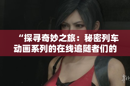 “探尋奇妙之旅：秘密列車動畫系列的在線追隨者們的必備指南”