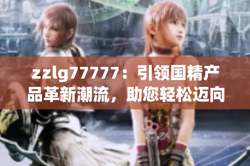 zzlg77777：引領國精產(chǎn)品革新潮流，助您輕松邁向健康生活的新選擇！