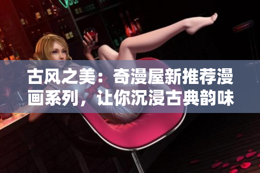 古風之美：奇漫屋新推薦漫畫系列，讓你沉浸古典韻味的驚喜之旅！