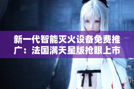 新一代智能滅火設(shè)備免費(fèi)推廣：法國(guó)滿天星版搶眼上市，滅火寶貝領(lǐng)航安全新標(biāo)準(zhǔn)