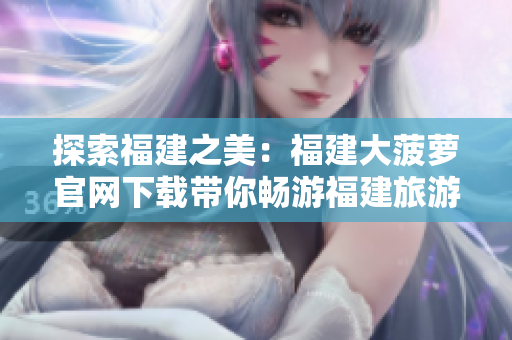 探索福建之美：福建大菠蘿官網(wǎng)下載帶你暢游福建旅游景點