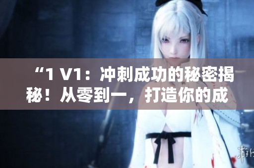 “1 V1：沖刺成功的秘密揭秘！從零到一，打造你的成功之路！”