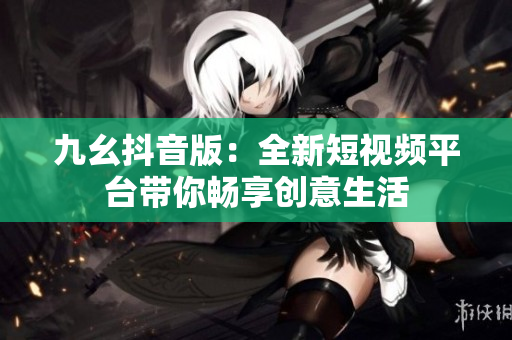 九幺抖音版：全新短視頻平臺(tái)帶你暢享創(chuàng)意生活