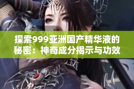 探索999亞洲國(guó)產(chǎn)精華液的秘密：神奇成分揭示與功效解析