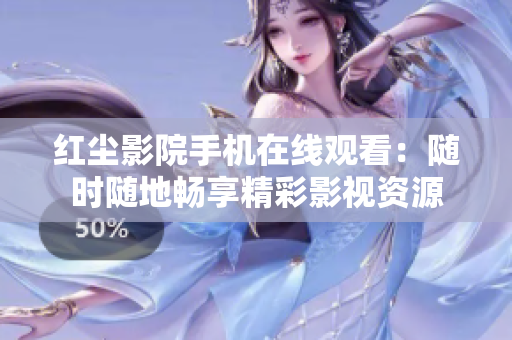 紅塵影院手機在線觀看：隨時隨地暢享精彩影視資源