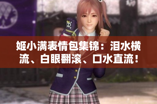 姬小滿表情包集錦：淚水橫流、白眼翻滾、口水直流！