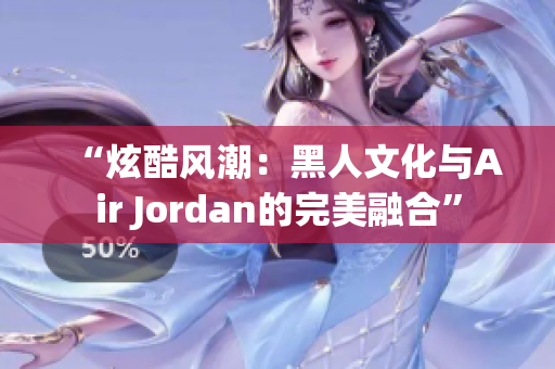 “炫酷風潮：黑人文化與Air Jordan的完美融合”