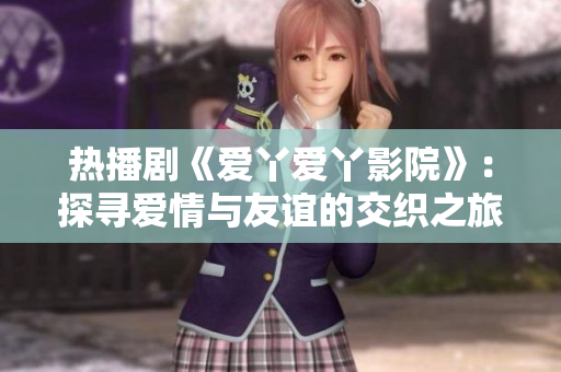 熱播劇《愛(ài)丫愛(ài)丫影院》：探尋愛(ài)情與友誼的交織之旅
