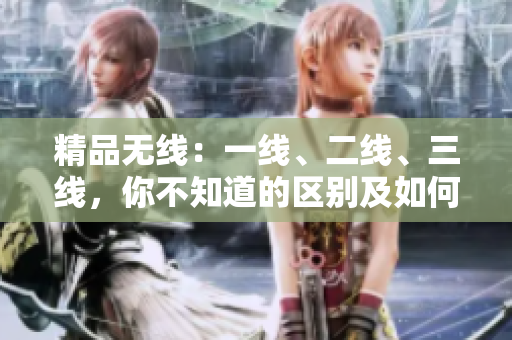 精品無(wú)線：一線、二線、三線，你不知道的區(qū)別及如何選擇