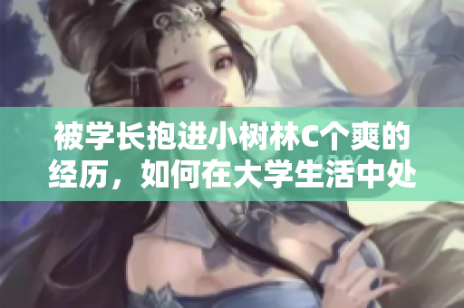 被學(xué)長(zhǎng)抱進(jìn)小樹(shù)林C個(gè)爽的經(jīng)歷，如何在大學(xué)生活中處理關(guān)系？