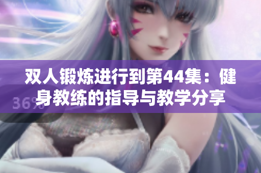 雙人鍛煉進行到第44集：健身教練的指導(dǎo)與教學(xué)分享