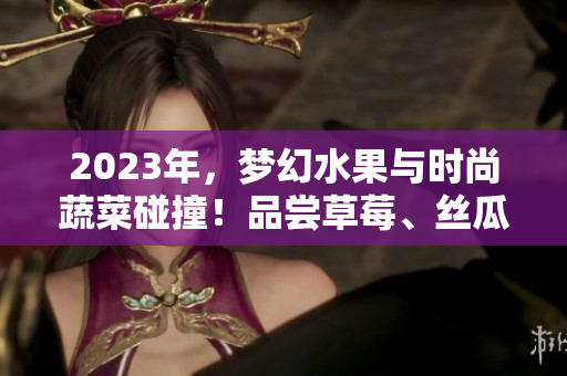 2023年，夢幻水果與時尚蔬菜碰撞！品嘗草莓、絲瓜、芭樂、櫻桃、秋葵，迎接綠巨人的粉色盛宴！