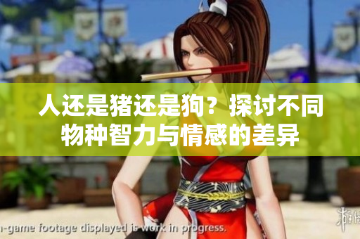 人還是豬還是狗？探討不同物種智力與情感的差異