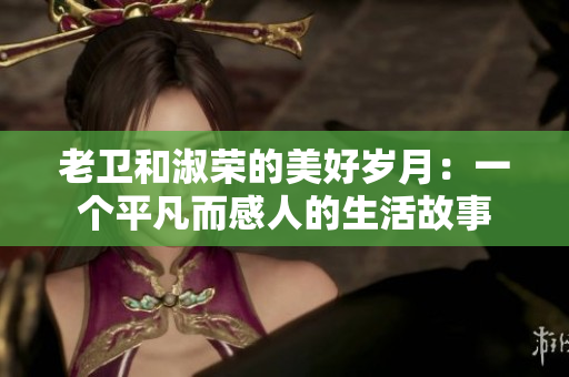 老衛(wèi)和淑榮的美好歲月：一個(gè)平凡而感人的生活故事