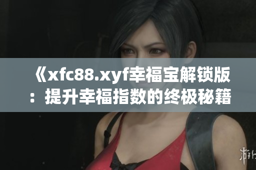 《xfc88.xyf幸福寶解鎖版：提升幸福指數(shù)的終極秘籍！讓您擁有更幸福的生活！》