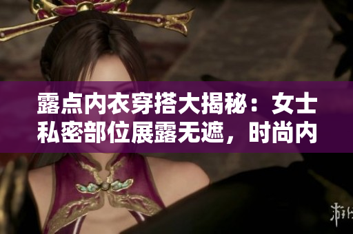 露點內(nèi)衣穿搭大揭秘：女士私密部位展露無遮，時尚內(nèi)搭圖片鑒賞