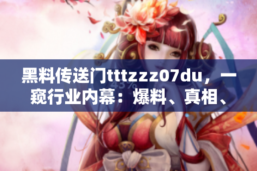 黑料傳送門tttzzz07du，一窺行業(yè)內(nèi)幕：爆料、真相、背后的故事