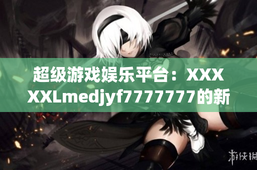 超級(jí)游戲娛樂(lè)平臺(tái)：XXXXXLmedjyf7777777的新視角