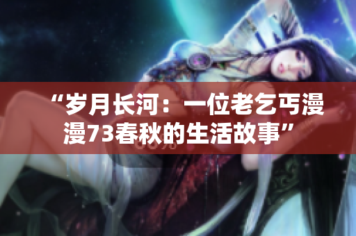 “歲月長(zhǎng)河：一位老乞丐漫漫73春秋的生活故事”