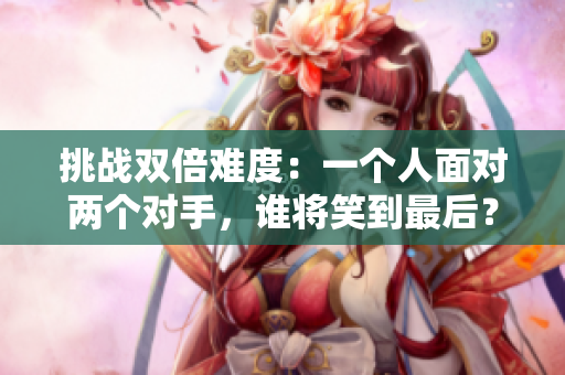 挑戰(zhàn)雙倍難度：一個人面對兩個對手，誰將笑到最后？