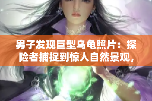 男子發(fā)現(xiàn)巨型烏龜照片：探險者捕捉到驚人自然景觀，展現(xiàn)大自然奇跡
