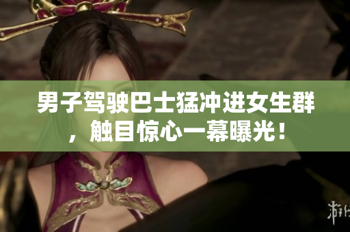 男子駕駛巴士猛沖進(jìn)女生群，觸目驚心一幕曝光！