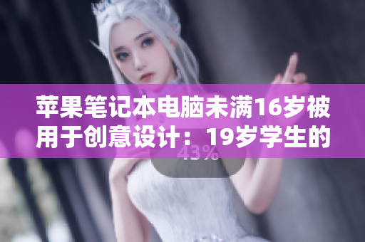 蘋果筆記本電腦未滿16歲被用于創(chuàng)意設(shè)計(jì)：19歲學(xué)生的創(chuàng)新故事