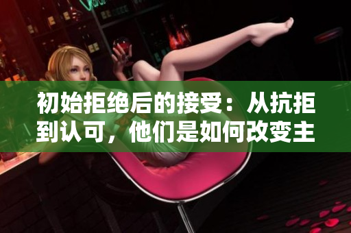初始拒絕后的接受：從抗拒到認可，他們是如何改變主意的
