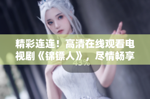 精彩連連！高清在線觀看電視劇《錦鏢人》，盡情暢享精彩故事