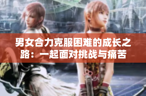 男女合力克服困難的成長之路：一起面對挑戰(zhàn)與痛苦