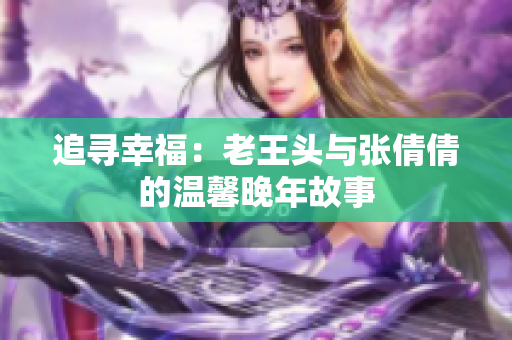 追尋幸福：老王頭與張倩倩的溫馨晚年故事